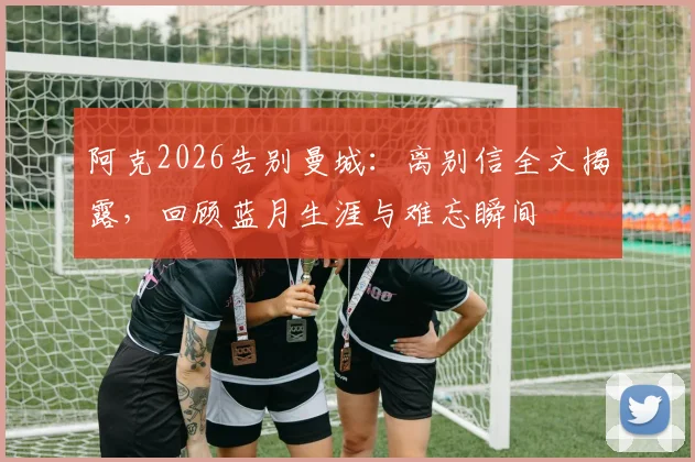 阿克2026告别曼城:离别信全文揭露,回顾蓝月生涯与难忘瞬间