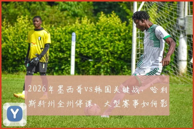 2026年墨西哥vs韩国关键战,哈利斯科州全州停课,大型赛事如何影响社会秩序?