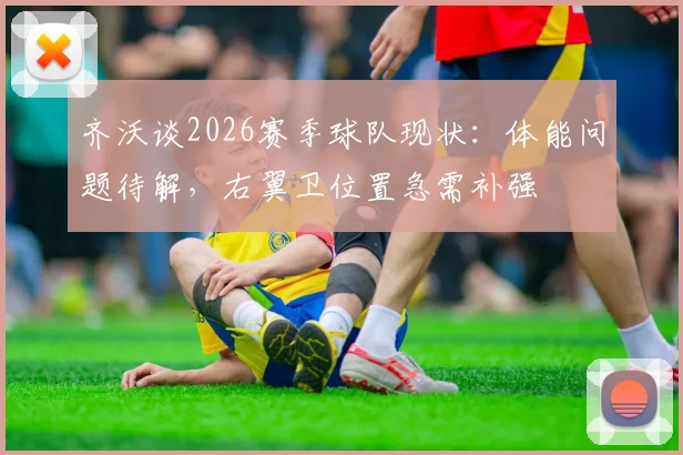 齐沃谈2026赛季球队现状:体能问题待解,右翼卫位置急需补强