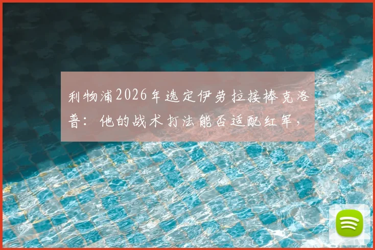 利物浦2026年选定伊劳拉接棒克洛普:他的战术打法能否适配红军,带队重现辉煌?