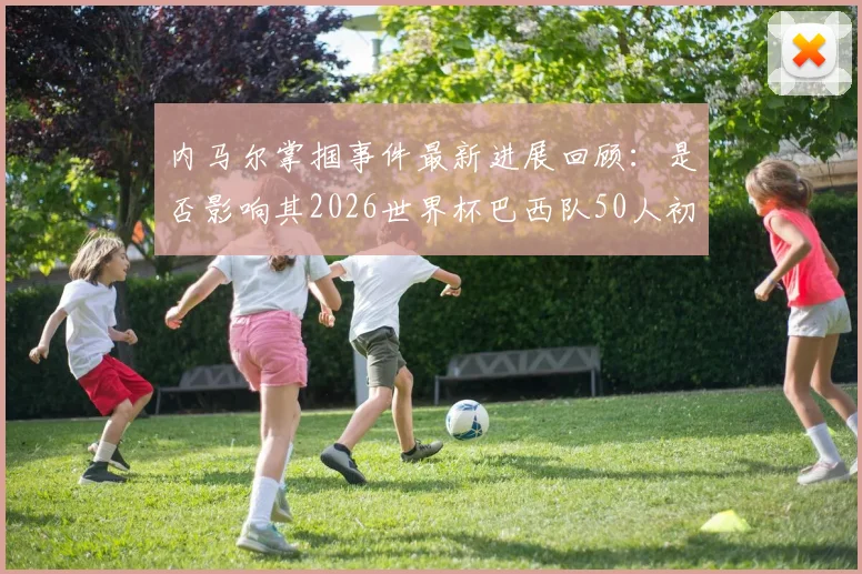内马尔掌掴事件最新进展回顾：是否影响其2026世界杯巴西队50人初选名单前景？记者解读背后考量