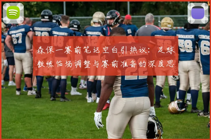 森保一赛前笔记空白引热议：足球教练临场调整与赛前准备的深度思考
