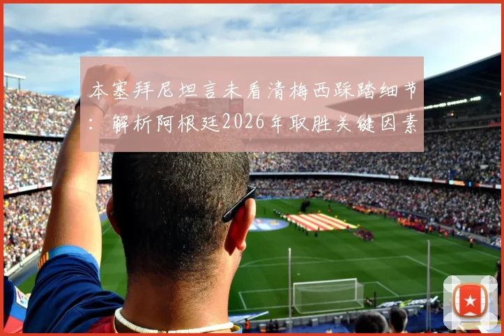 本塞拜尼坦言未看清梅西踩踏细节:解析阿根廷2026年取胜关键因素,球迷争议焦点何在?