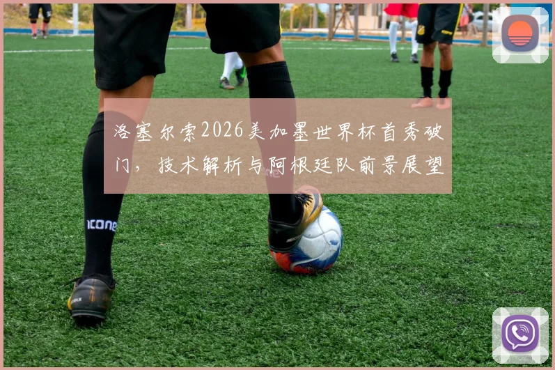 洛塞尔索2026美加墨世界杯首秀破门,技术解析与阿根廷队前景展望,附进球瞬间回顾