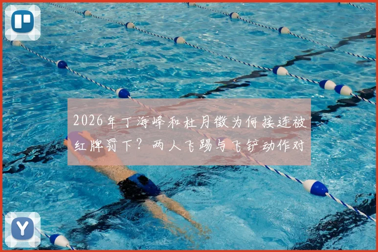 2026年丁海峰和杜月徵为何接连被红牌罚下？两人飞踢与飞铲动作对比视频分析
