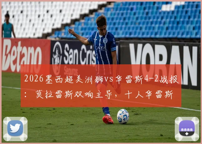 2026墨西超美洲狮vs华雷斯4-2战报:莫拉雷斯双响主导,十人华雷斯崩盘细节与赛后积分榜影响分析