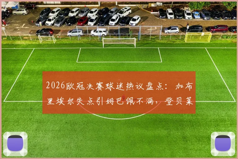 2026欧冠决赛球迷热议盘点：加布里埃尔失点引姆巴佩不满，登贝莱金球奖卫冕前景分析