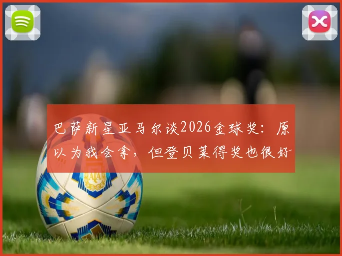 巴萨新星亚马尔谈2026金球奖:原以为我会拿,但登贝莱得奖也很好,两人关系与未来前景分析