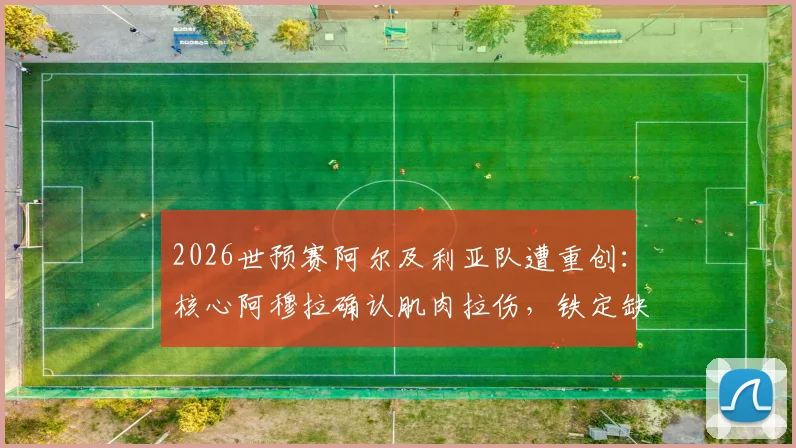 2026世预赛阿尔及利亚队遭重创：核心阿穆拉确认肌肉拉伤，铁定缺席后两轮关键战，球队前景深度分析