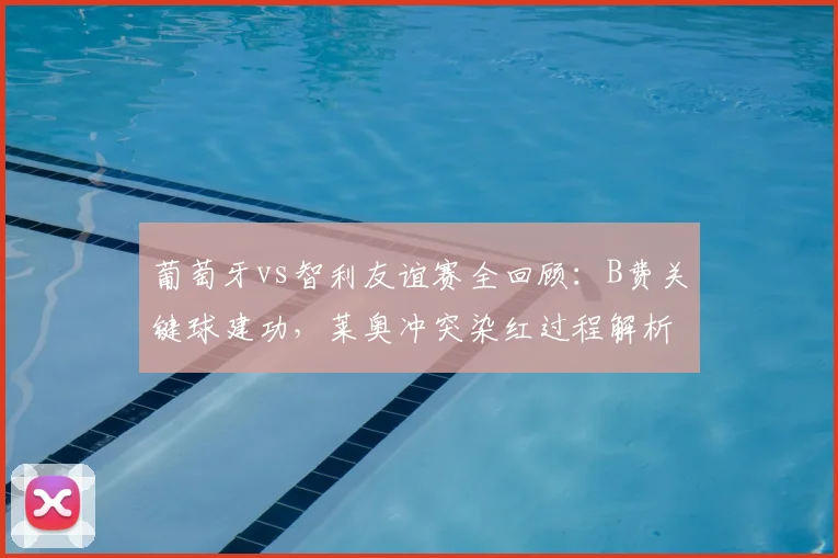 葡萄牙vs智利友谊赛全回顾:B费关键球建功,莱奥冲突染红过程解析,十人球队2-1艰难取胜(附集锦)