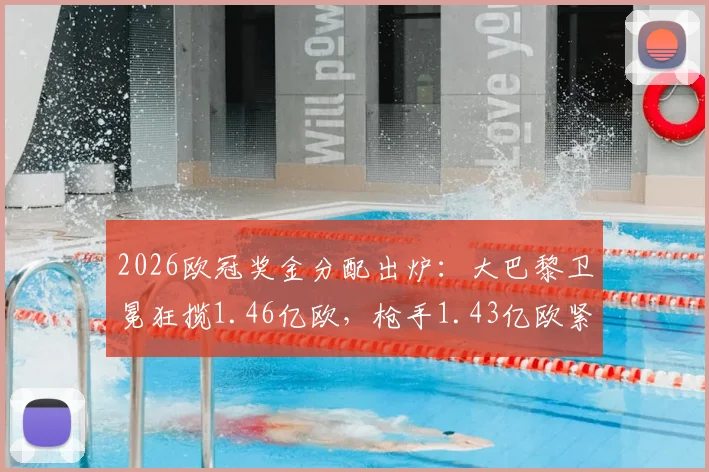2026欧冠奖金分配出炉：大巴黎卫冕狂揽1.46亿欧，枪手1.43亿欧紧随其后