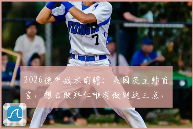 2026德甲战术前瞻:美因茨主帅直言,想击败拜仁唯有做到这三点,松懈一秒就丢分