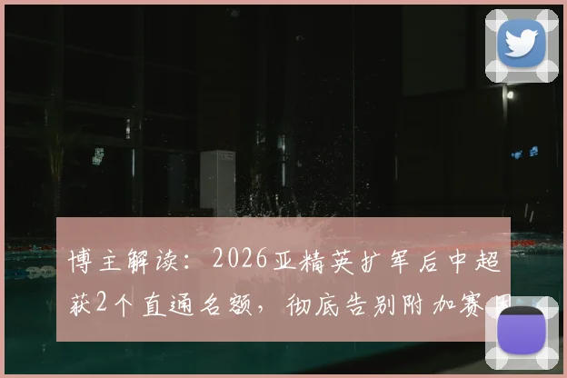 博主解读：2026亚精英扩军后中超获2个直通名额，彻底告别附加赛困扰