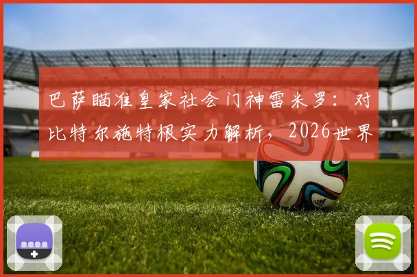 巴萨瞄准皇家社会门神雷米罗：对比特尔施特根实力解析，2026世界杯后转会动态与球员技术特点全透视