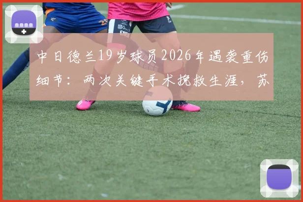 中日德兰19岁球员2026年遇袭重伤细节:两次关键手术挽救生涯,苏醒后恢复进程与俱乐部声明