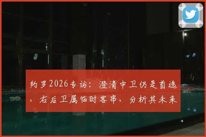 约罗2026专访:澄清中卫仍是首选,右后卫属临时客串,分析其未来定位与皇马阵容适配性