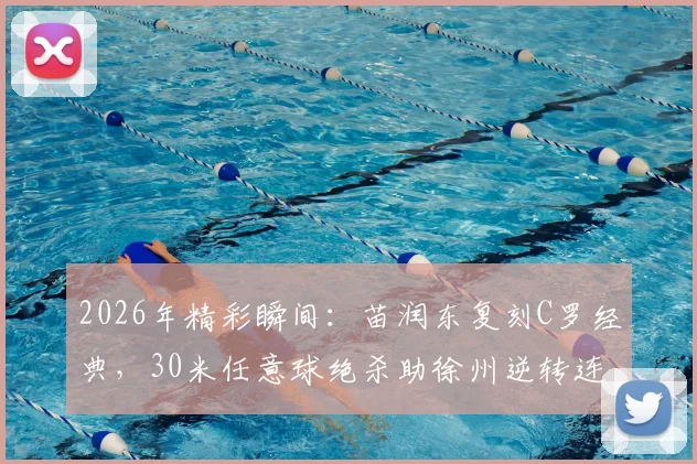 2026年精彩瞬间:苗润东复刻C罗经典,30米任意球绝杀助徐州逆转连云港,技术解析与个人近况一览