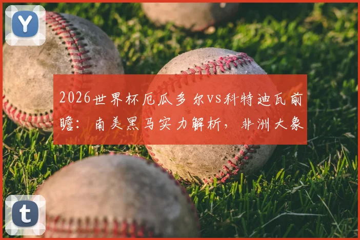 2026世界杯厄瓜多尔vs科特迪瓦前瞻：南美黑马实力解析，非洲大象恐难破魔咒