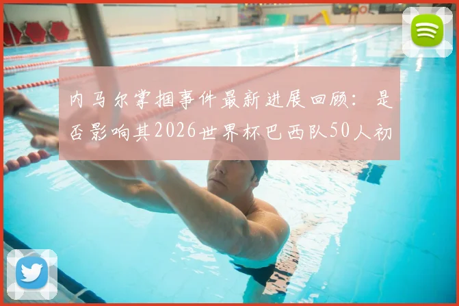 内马尔掌掴事件最新进展回顾:是否影响其2026世界杯巴西队50人初选名单前景?记者解读背后考量