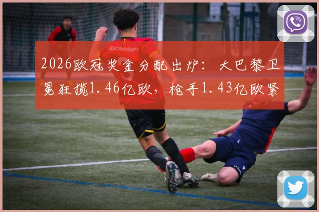 2026欧冠奖金分配出炉:大巴黎卫冕狂揽1.46亿欧,枪手1.43亿欧紧随其后
