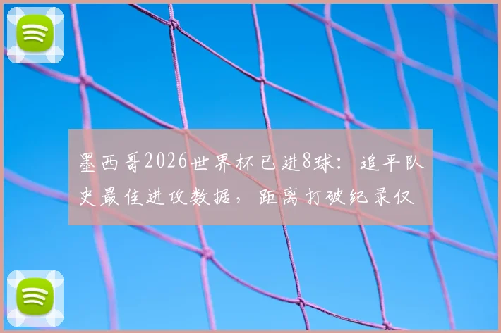 墨西哥2026世界杯已进8球:追平队史最佳进攻数据,距离打破纪录仅一步之遥,详细进球分析