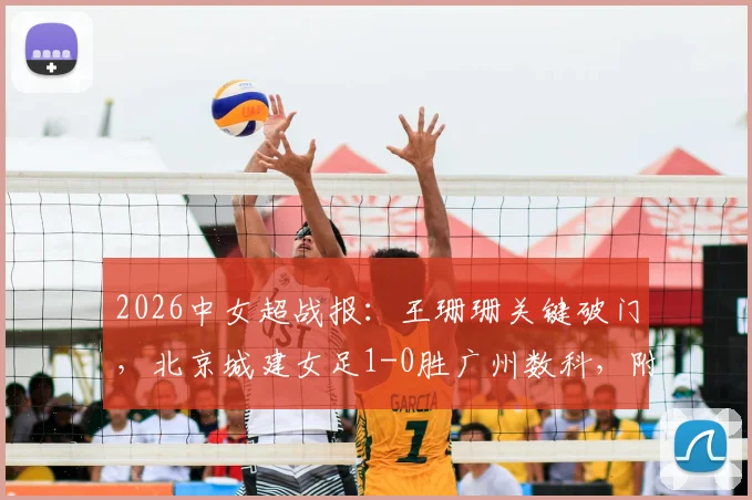 2026中女超战报:王珊珊关键破门,北京城建女足1-0胜广州数科,附最新积分榜与比赛看点分析
