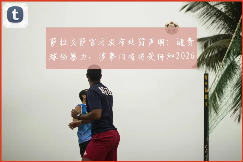 萨拉戈萨官方发布处罚声明:谴责球场暴力,涉事门将将受何种2026赛季处罚?详解事件始末