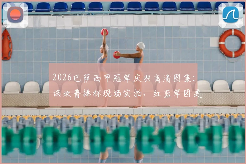 2026巴萨西甲冠军庆典高清图集:诺坎普捧杯现场实拍,红蓝军团更衣室狂欢花絮与手机壁纸分享
