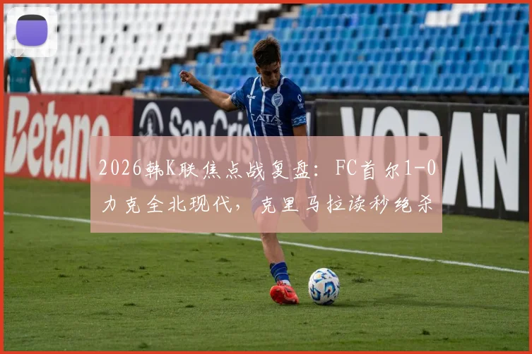 2026韩K联焦点战复盘：FC首尔1-0力克全北现代，克里马拉读秒绝杀背后的战术解析与积分榜影响
