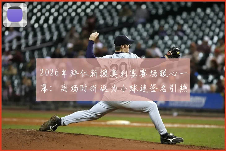 2026年拜仁新援奥利塞赛场暖心一幕：离场时折返为小球迷签名引热议，球星与球迷互动的感人瞬间全回顾