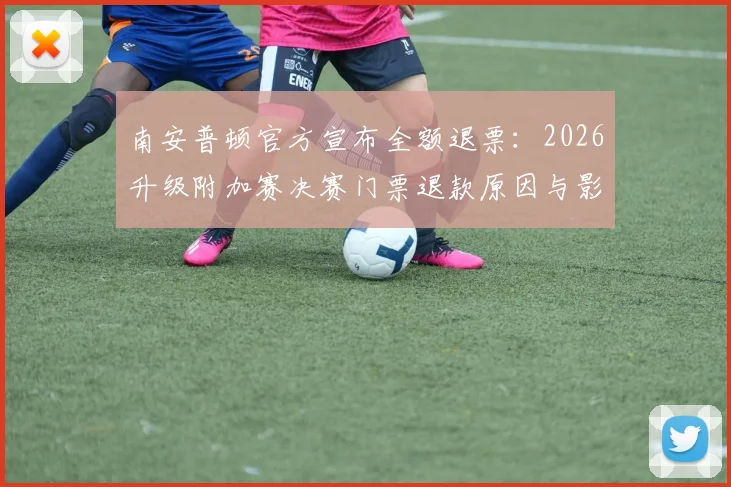 南安普顿官方宣布全额退票:2026升级附加赛决赛门票退款原因与影响深度解析,球迷权益保障再引热议