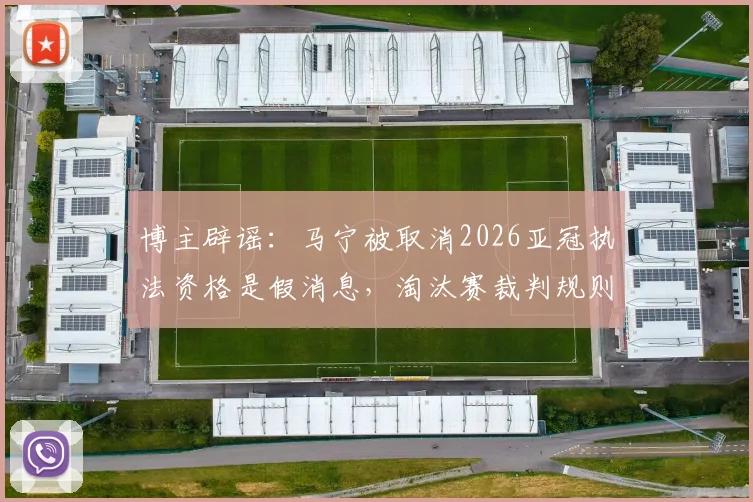 博主辟谣：马宁被取消2026亚冠执法资格是假消息，淘汰赛裁判规则解读