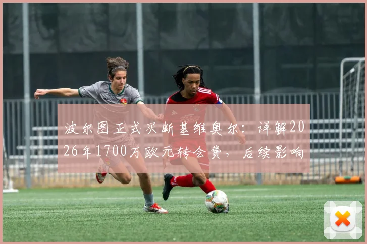 波尔图正式买断基维奥尔:详解2026年1700万欧元转会费,后续影响与球员前景分析