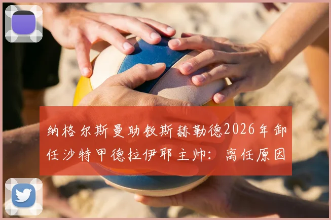 纳格尔斯曼助教斯赫勒德2026年卸任沙特甲德拉伊耶主帅：离任原因、执教战绩回顾与新帅人选前瞻