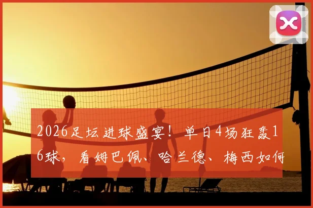 2026足坛进球盛宴！单日4场狂轰16球，看姆巴佩、哈兰德、梅西如何主宰比赛