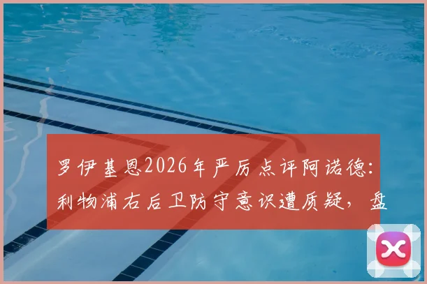 罗伊基恩2026年严厉点评阿诺德:利物浦右后卫防守意识遭质疑,盘点近年英超后卫常见顽疾