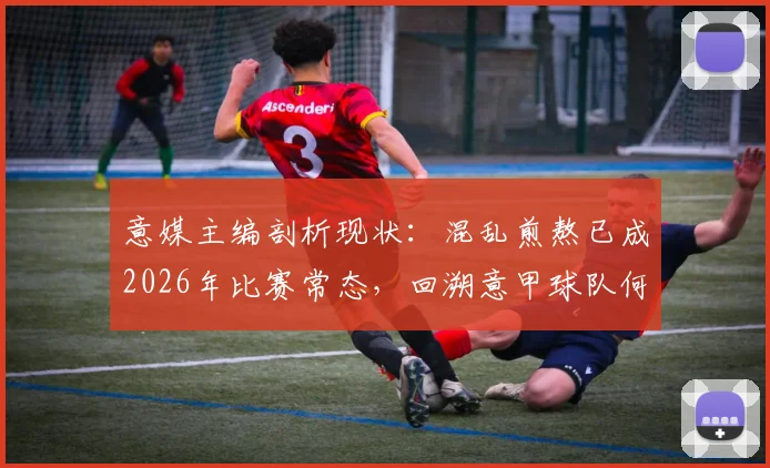 意媒主编剖析现状：混乱煎熬已成2026年比赛常态，回溯意甲球队何时曾击败马拉多纳