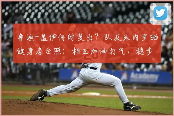 鲁迪-盖伊何时复出？队友米内罗晒健身房合照：相互加油打气，稳步康复中，附2026最新恢复动态