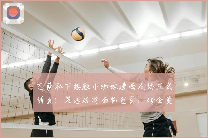 巴萨私下接触小蜘蛛遭西足协正式调查:若违规将面临重罚,转会曼城前景生变