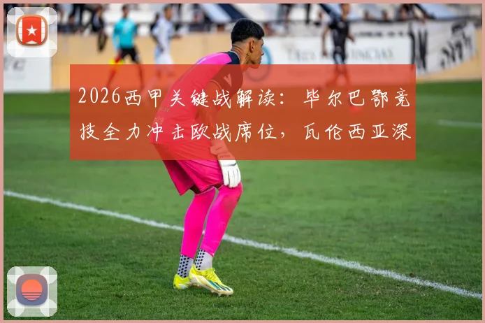 2026西甲关键战解读：毕尔巴鄂竞技全力冲击欧战席位，瓦伦西亚深陷保级泥潭仅领先2分