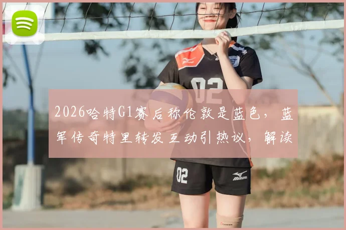 2026哈特G1赛后称伦敦是蓝色,蓝军传奇特里转发互动引热议,解读足球梗背后的俱乐部文化