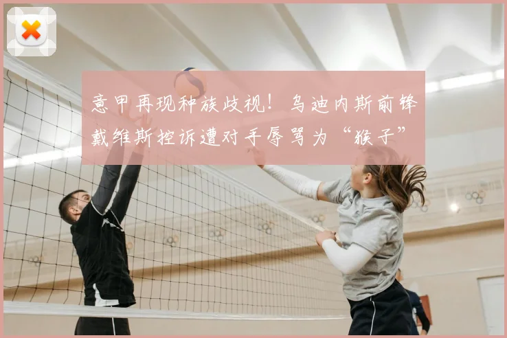 意甲再现种族歧视!乌迪内斯前锋戴维斯控诉遭对手辱骂为“猴子”,呼吁联盟采取行动,2026年足球环境能改善吗?