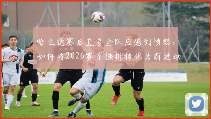 哈兰德赛后直言全队应感到愤怒，如何将2026赛季挫折转化为前进动力？业内解析曼城更衣室心态