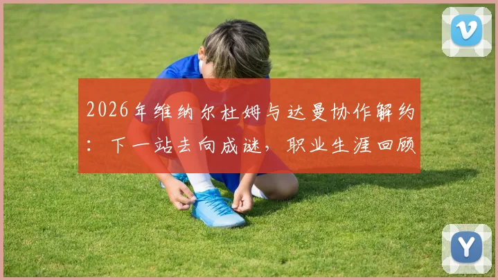 2026年维纳尔杜姆与达曼协作解约：下一站去向成谜，职业生涯回顾与未来前景分析