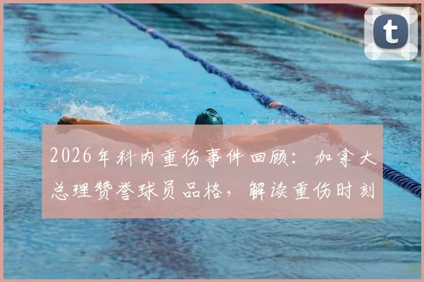 2026年科内重伤事件回顾:加拿大总理赞誉球员品格,解读重伤时刻展现的体育精神