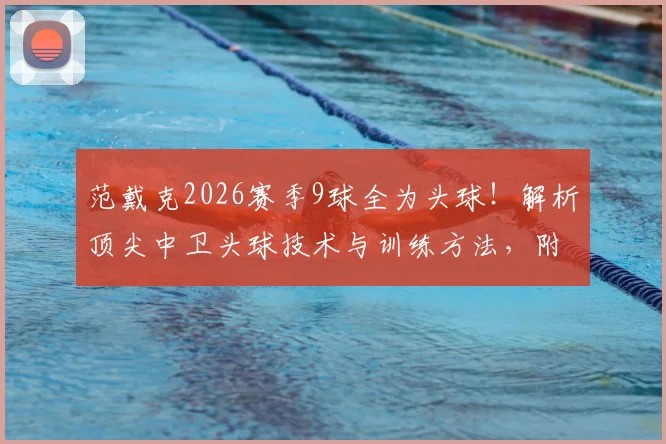 范戴克2026赛季9球全为头球!解析顶尖中卫头球技术与训练方法,附后卫头球能力盘点