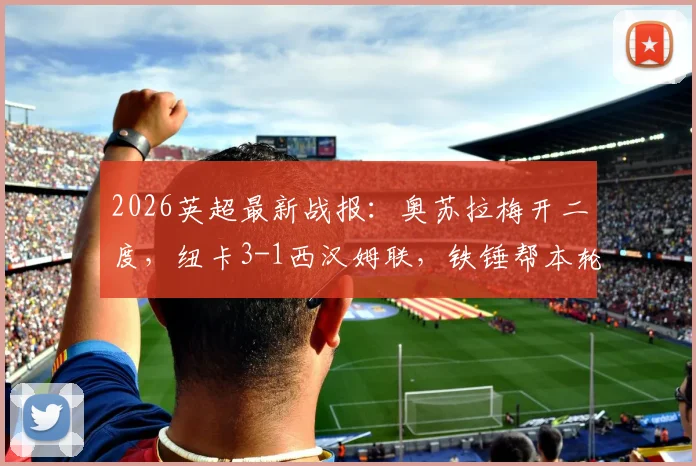 2026英超最新战报：奥苏拉梅开二度，纽卡3-1西汉姆联，铁锤帮本轮面临降级危险