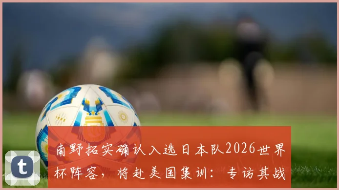 南野拓实确认入选日本队2026世界杯阵容,将赴美国集训:专访其战斗心情与备战目标