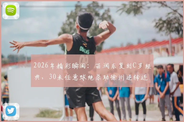 2026年精彩瞬间：苗润东复刻C罗经典，30米任意球绝杀助徐州逆转连云港，技术解析与个人近况一览