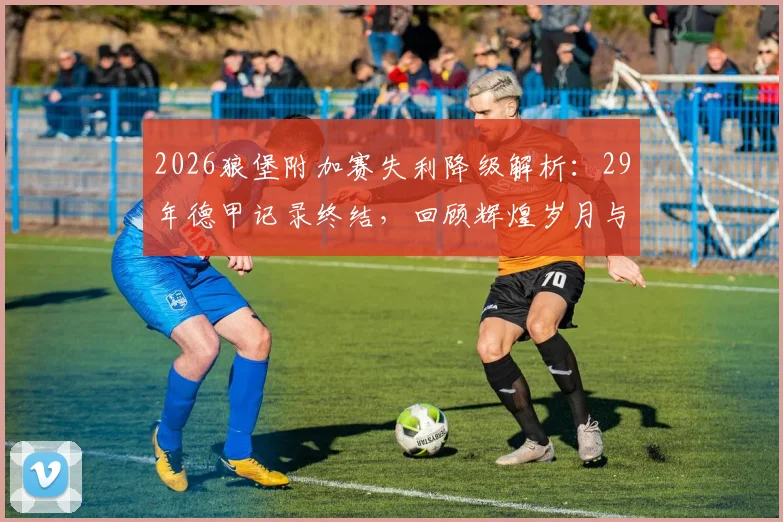 2026狼堡附加赛失利降级解析:29年德甲记录终结,回顾辉煌岁月与未来展望